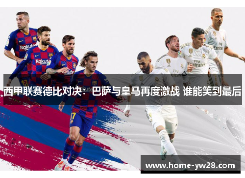 西甲联赛德比对决:巴萨与皇马再度激战 谁能笑到最后 西甲联赛德比对决:巴萨与皇马再度激战 谁能笑到最后
